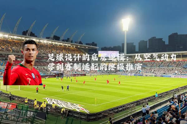足球设计的底层逻辑:从空气动力学到赛制适配的终极推演