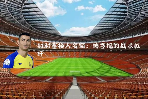 加时赛换人名额:被忽视的战术杠杆