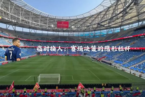 临时换人:赛场决策的隐形杠杆