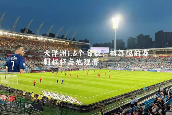 大洋洲1.5个名额:被忽视的赛制杠杆与地理博弈