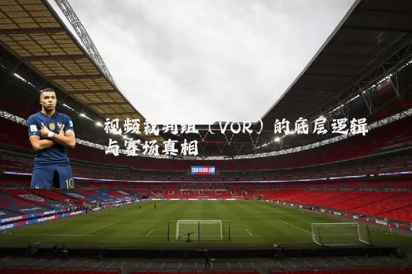 视频裁判组(VOR)的底层逻辑与赛场真相