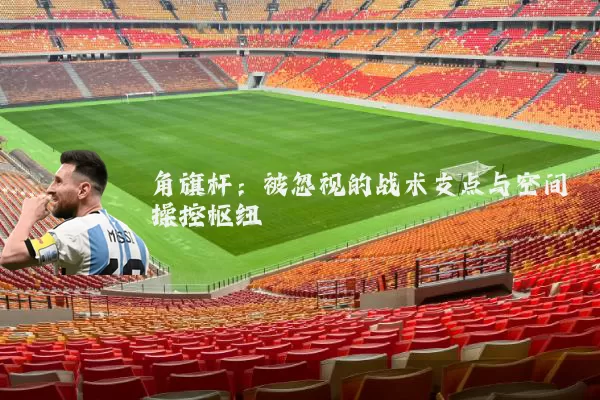 角旗杆:被忽视的战术支点与空间操控枢纽