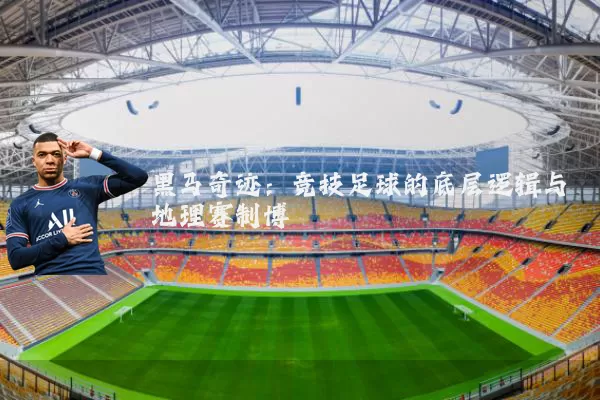 黑马奇迹:竞技足球的底层逻辑与地理赛制博弈